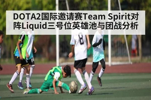 DOTA2国际邀请赛Team Spirit对阵Liquid三号位英雄池与团战分析